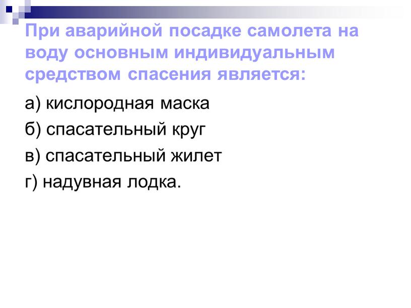 При аварийной посадке самолета на воду основным индивидуальным средством спасения является: а) кислородная маска б) спасательный круг в) спасательный жилет г) надувная лодка