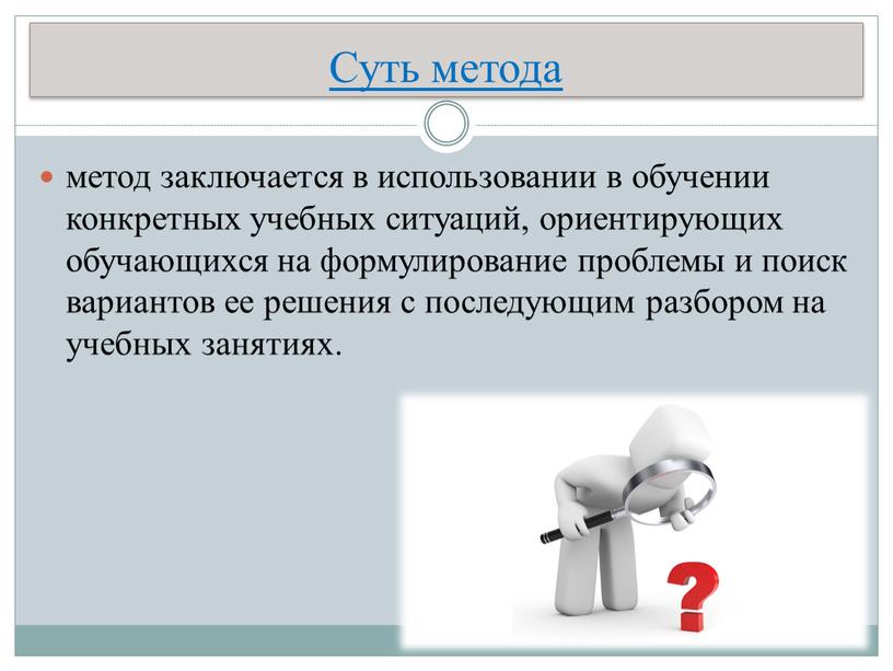 Суть метода метод заключается в использовании в обучении конкретных учебных ситуаций, ориентирующих обучающихся на формулирование проблемы и поиск вариантов ее решения с последующим разбором на…