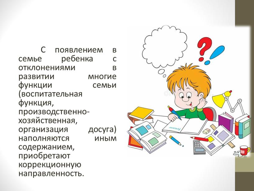 С появлением в семье ребенка с отклонениями в развитии многие функции семьи (воспитательная функция, производственно-хозяйственная, организация досуга) наполняются иным содержанием, приобретают коррекционную направленность