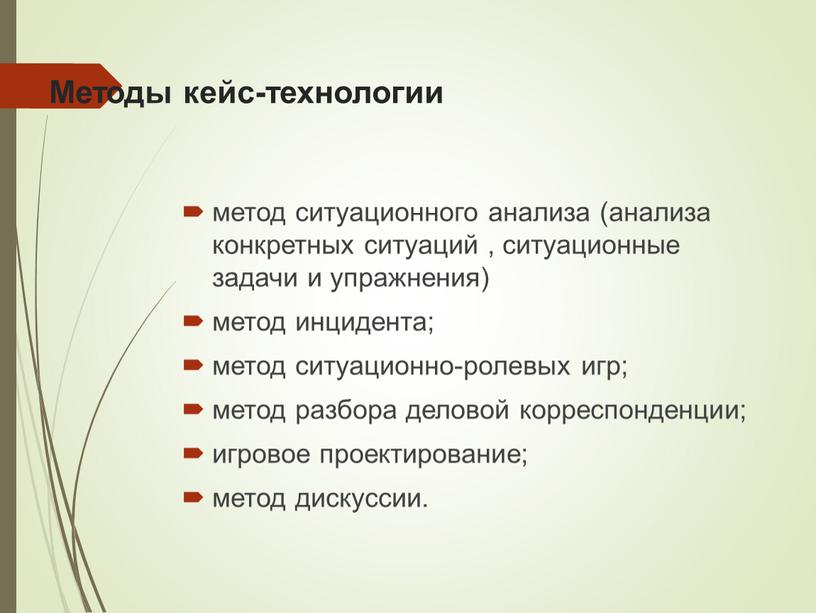 Методы кейс-технологии метод ситуационного анализа (анализа конкретных ситуаций , ситуационные задачи и упражнения) метод инцидента; метод ситуационно-ролевых игр; метод разбора деловой корреспонденции; игровое проектирование; метод…