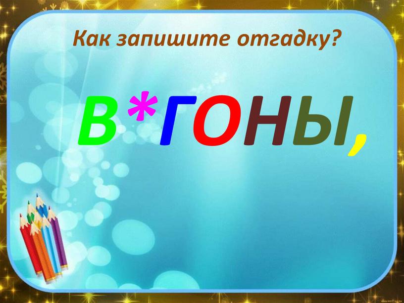 Как запишите отгадку? В*ГОНЫ,