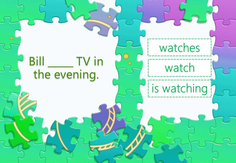 Bill _____ TV in the evening. watch watches is watching