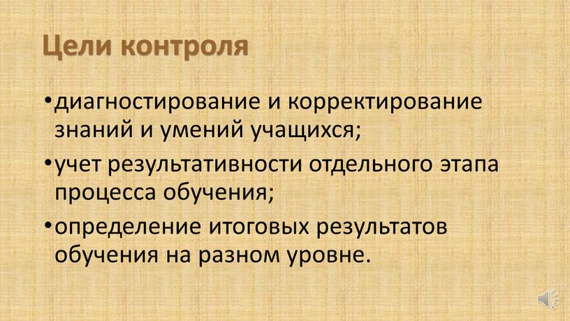 диагностирование и корректирование знаний и умений учащихся; учет результативности отдельного этапа процесса обучения; определение итоговых результатов обучения на разном уровне. Цели контроля