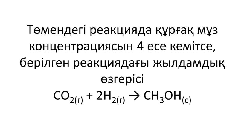 Төмендегі реакцияда құрғақ мұз концентрациясын 4 есе кемітсе, берілген реакциядағы жылдамдық өзгерісі