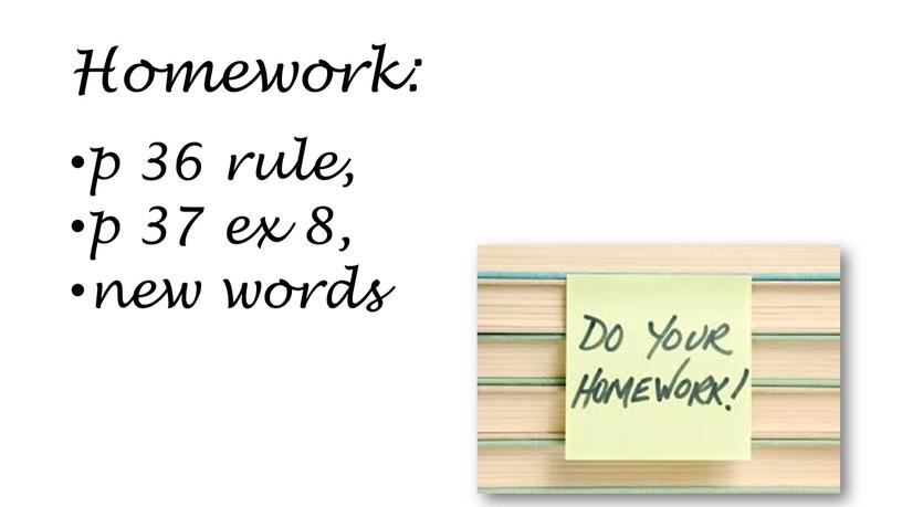 Homework: p 36 rule, p 37 ex 8, new words