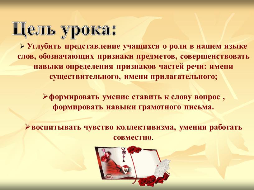 Цель урока: Углубить представление учащихся о роли в нашем языке слов, обозначающих признаки предметов, совершенствовать навыки определения признаков частей речи: имени существительного, имени прилагательного; формировать…