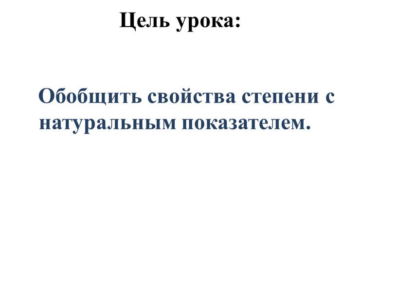 Цель урока: Обобщить свойства степени с натуральным показателем