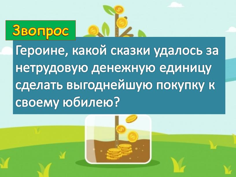 Героине, какой сказки удалось за нетрудовую денежную единицу сделать выгоднейшую покупку к своему юбилею? 3вопрос