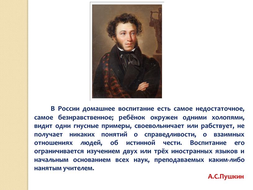 В России домашнее воспитание есть самое недостаточное, самое безнравственное; ребёнок окружен одними холопями, видит одни гнусные примеры, своевольничает или рабствует, не получает никаких понятий о…