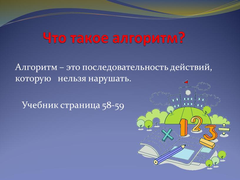 Что такое алгоритм? Алгоритм – это последовательность действий, которую нельзя нарушать