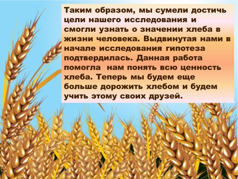 Таким образом, мы сумели достичь цели нашего исследования и смогли узнать о значении хлеба в жизни человека