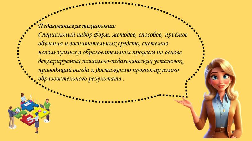 Педагогические технологии: Специальный набор форм, методов, способов, приёмов обучения и воспитательных средств, системно используемых в образовательном процессе на основе декларируемых психолого-педагогических установок, приводящий всегда к…