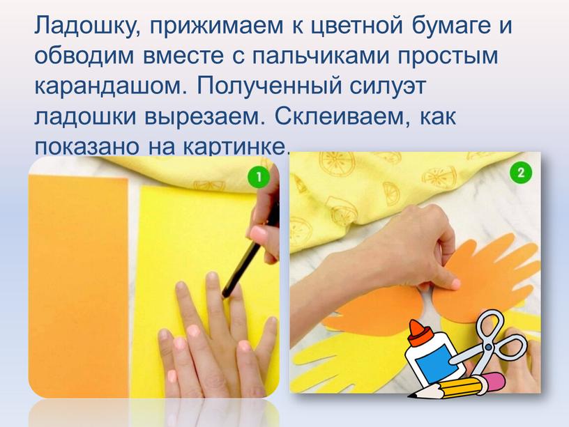 Ладошку, прижимаем к цветной бумаге и обводим вместе с пальчиками простым карандашом