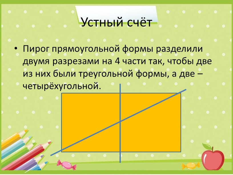 Устный счёт Пирог прямоугольной формы разделили двумя разрезами на 4 части так, чтобы две из них были треугольной формы, а две – четырёхугольной