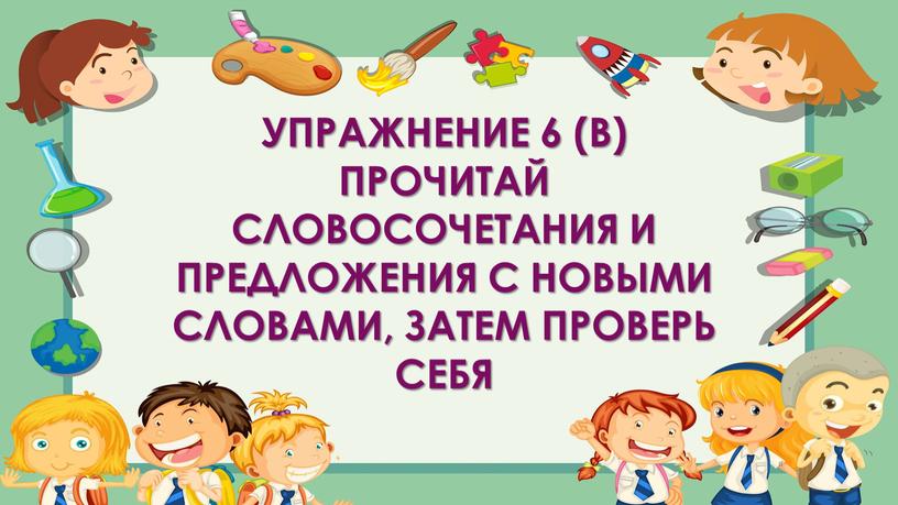 Упражнение 6 (В) прочитай словосочетания и предложения с новыми словами, затем проверь себя