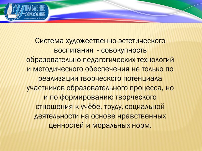 Система художественно-эстетического воспитания - совокупность образовательно-педагогических технологий и методического обеспечения не только по реализации творческого потенциала участников образовательного процесса, но и по формированию творческого отношения…