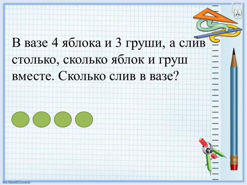 В вазе 4 яблока и 3 груши, а слив столько, сколько яблок и груш вместе