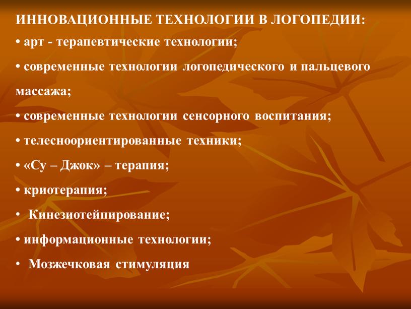 ИННОВАЦИОННЫЕ ТЕХНОЛОГИИ В ЛОГОПЕДИИ: • арт - терапевтические технологии; • современные технологии логопедического и пальцевого массажа; • современные технологии сенсорного воспитания; • телесноориентированные техники; •…