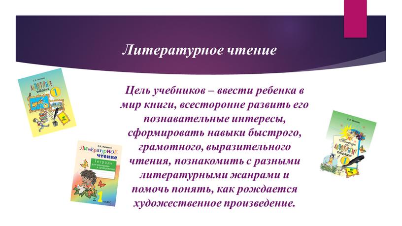 Литературное чтение Цель учебников – ввести ребенка в мир книги, всесторонне развить его познавательные интересы, сформировать навыки быстрого, грамотного, выразительного чтения, познакомить с разными литературными…