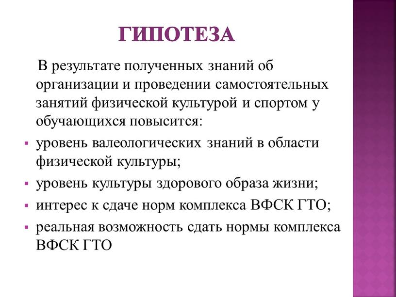 Гипотеза В результате полученных знаний об организации и проведении самостоятельных занятий физической культурой и спортом у обучающихся повысится: уровень валеологических знаний в области физической культуры;…