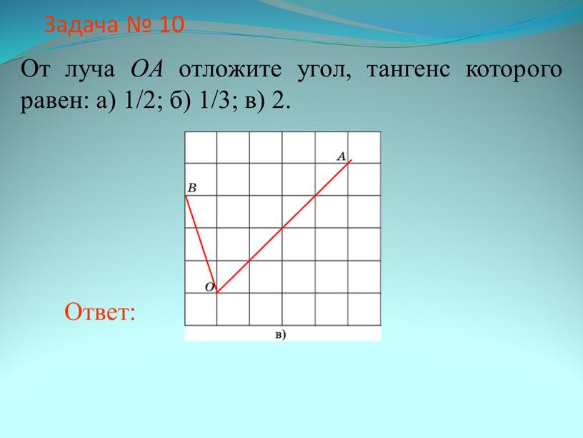 Задача № 10 От луча OA отложите угол, тангенс которого равен: а) 1/2; б) 1/3; в) 2