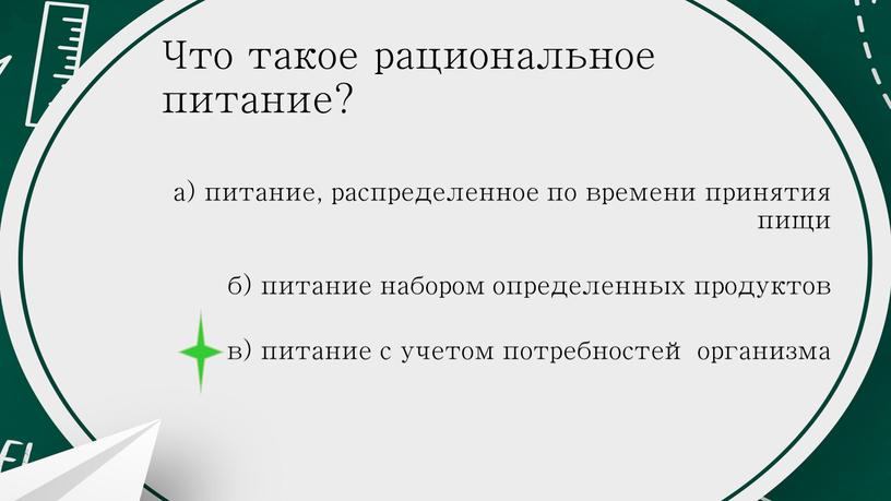 Что такое рациональное питание? а) питание, распределенное по времени принятия пищи б) питание набором определенных продуктов в) питание с учетом потребностей организма