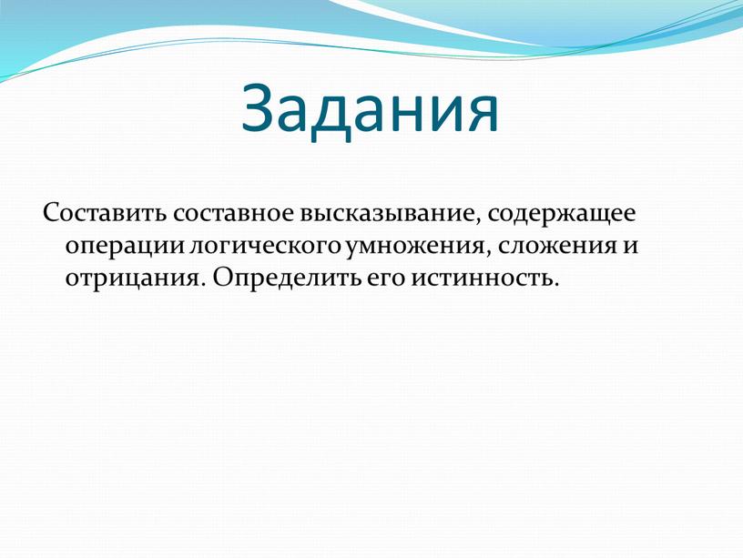 Задания Составить составное высказывание, содержащее операции логического умножения, сложения и отрицания