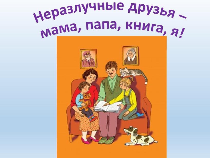 Неразлучные друзья – мама, папа, книга, я!