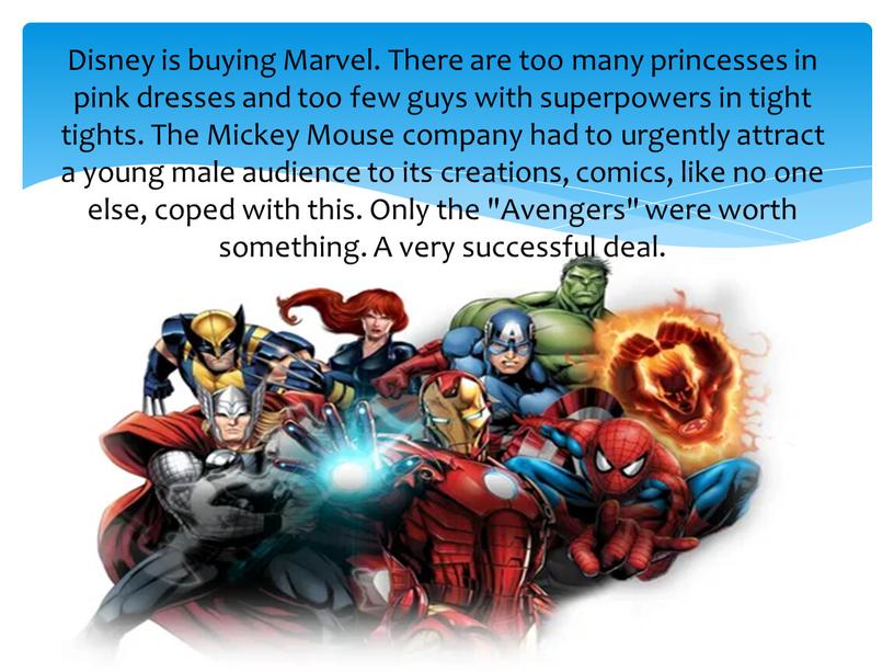 Disney is buying Marvel. There are too many princesses in pink dresses and too few guys with superpowers in tight tights