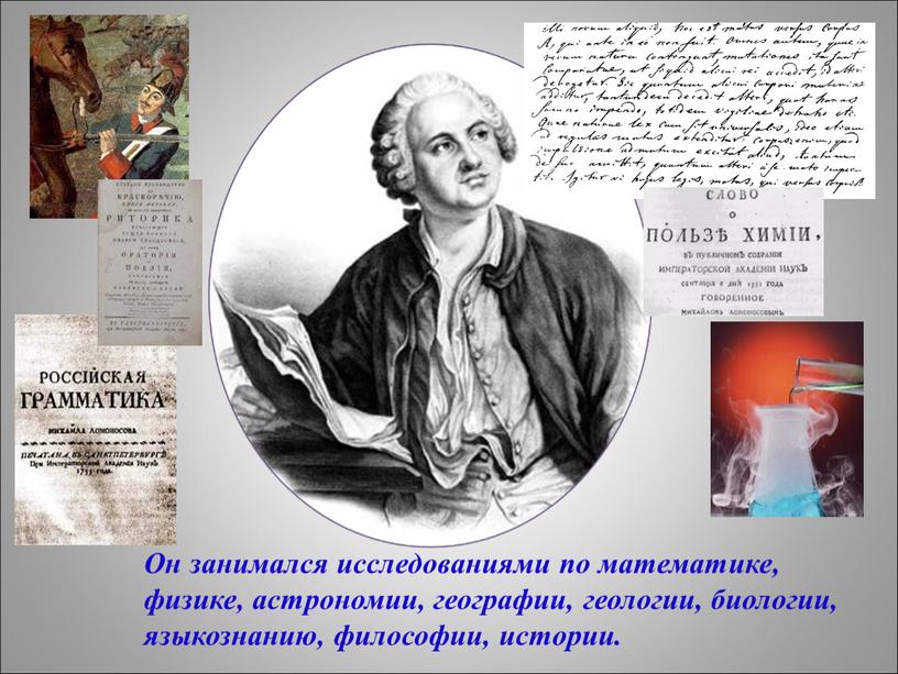 Он занимался исследованиями по математике, физике, астрономии, географии, геологии, биологии, языкознанию, философии, истории