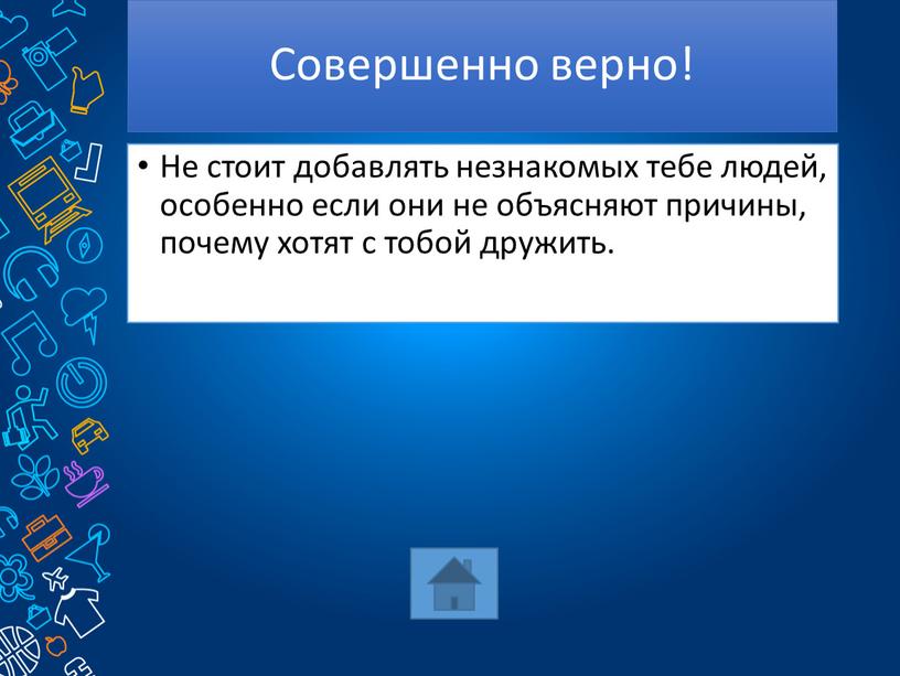 Совершенно верно! Не стоит добавлять незнакомых тебе людей, особенно если они не объясняют причины, почему хотят с тобой дружить