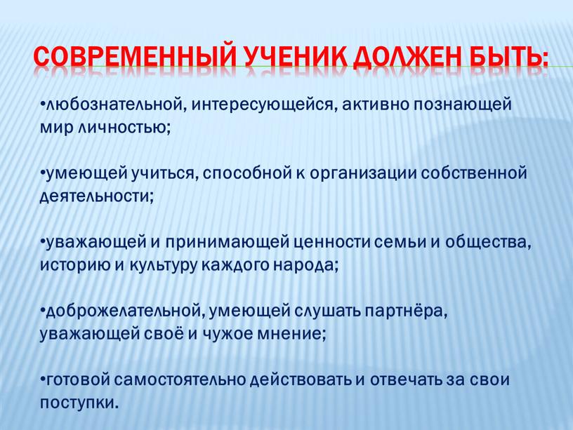 СОВРЕМЕННЫЙ УЧЕНИК ДОЛЖЕН БЫТЬ: любознательной, интересующейся, активно познающей мир личностью; умеющей учиться, способной к организации собственной деятельности; уважающей и принимающей ценности семьи и общества, историю…