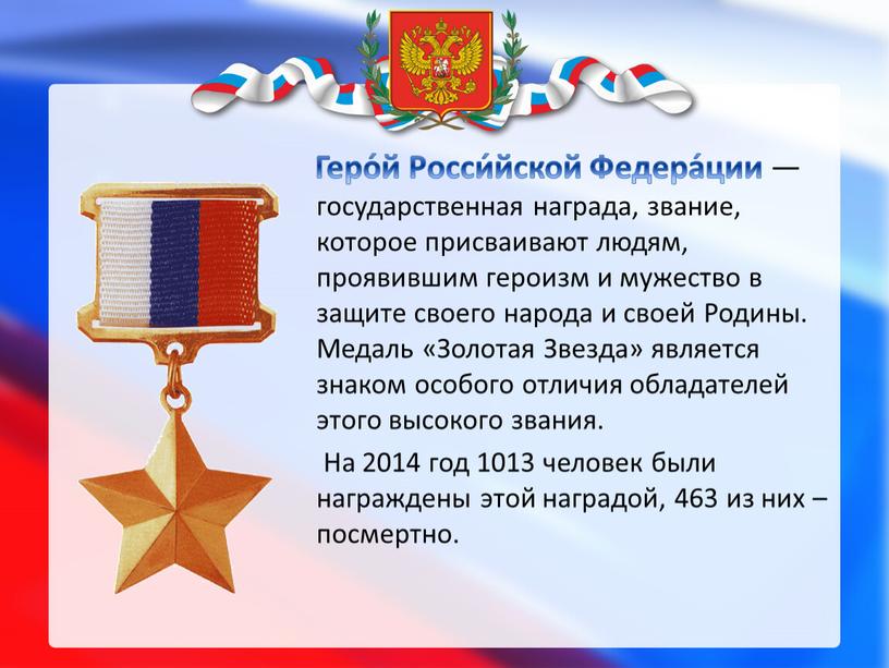 Геро́й Росси́йской Федера́ции —государственная награда, звание, которое присваивают людям, проявившим героизм и мужество в защите своего народа и своей