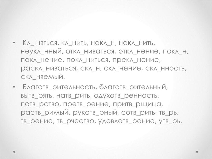 Кл_ няться, кл_нить, накл_н, накл_нить, неукл_нный, откл_ниваться, откл_нение, покл_н, покл_нение, покл_ниться, прекл_нение, раскл_ниваться, скл_н, скл_нение, скл_нность, скл_няемый