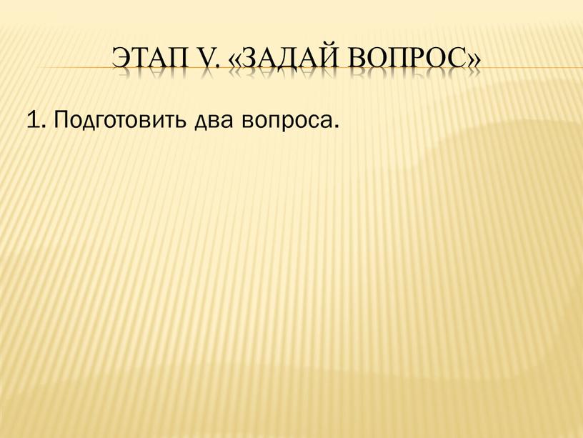 Этап v. «Задай вопрос» 1. Подготовить два вопроса