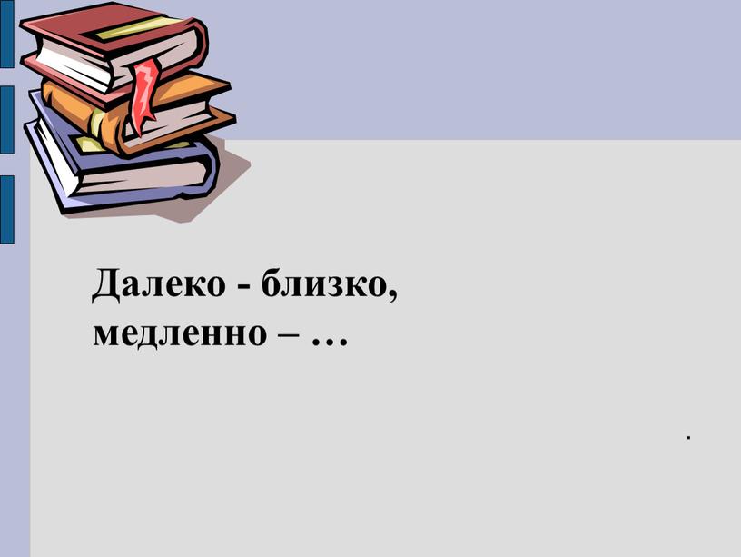 . Далеко - близко, медленно – …