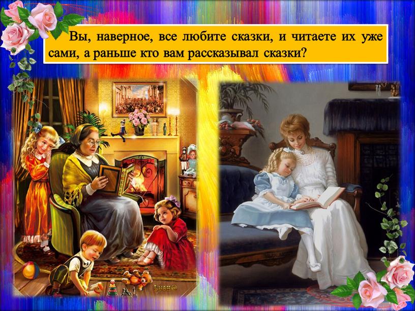 Вы, наверное, все любите сказки, и читаете их уже сами, а раньше кто вам рассказывал сказки?