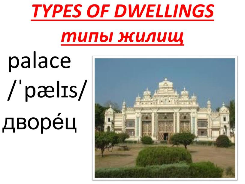 TYPES OF DWELLINGS типы жилищ palace /ˈpælɪs/ дворе́ц