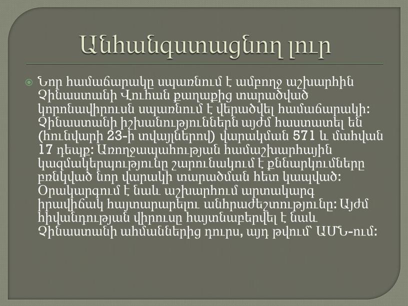 Անհանգստացնող լուր Նոր համաճարակը սպառնում է ամբողջ աշխարհին Չինաստանի Վուհան քաղաքից տարածված կորոնավիրուսն սպառնում է վերածվել համաճարակի: Չինաստանի իշխանություններն այժմ հաստատել են (հունվարի 23-ի տվայլներով)…