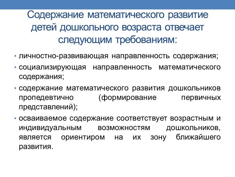 Содержание математического развитие детей дошкольного возраста отвечает следующим требованиям: личностно-развивающая направленность содержания; социализирующая направленность математического содержания; содержание математического развития дошкольников пропедевтично (формирование первичных представлений); осваиваемое…