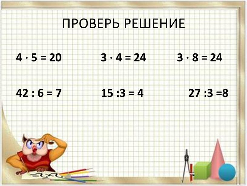 ПРОВЕРЬ РЕШЕНИЕ 4 · 5 = 20 3 · 4 = 24 3 · 8 = 24 42 : 6 = 7 15 :3 =…