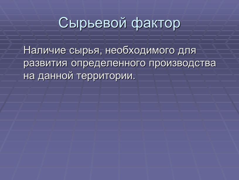 Сырьевой фактор Наличие сырья, необходимого для развития определенного производства на данной территории