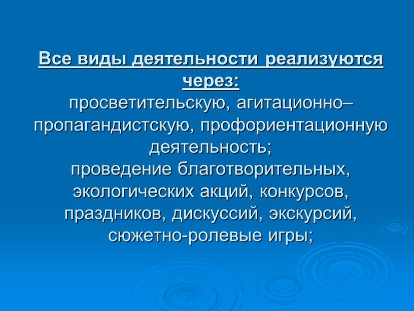 Все виды деятельности реализуются через: просветительскую, агитационно–пропагандистскую, профориентационную деятельность; проведение благотворительных, экологических акций, конкурсов, праздников, дискуссий, экскурсий, сюжетно-ролевые игры;