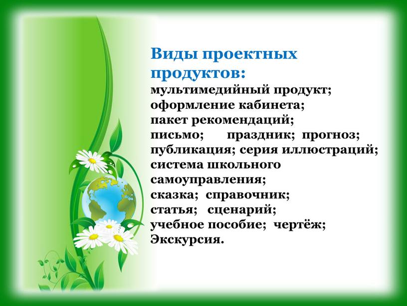 Виды проектных продуктов: мультимедийный продукт; оформление кабинета; пакет рекомендаций; письмо; праздник; прогноз; публикация; серия иллюстраций; система школьного самоуправления; сказка; справочник; статья; сценарий; учебное пособие; чертёж;