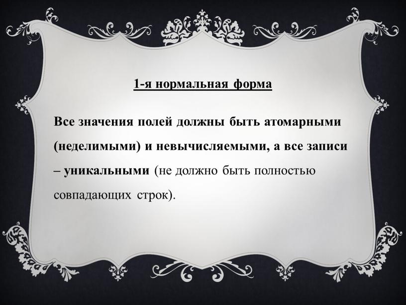 Все значения полей должны быть атомарными (неделимыми) и невычисляемыми, а все записи – уникальными (не должно быть полностью совпадающих строк)