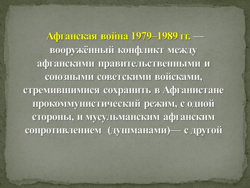 Афганская война 1979–1989 гг. — вооружённый конфликт между афганскими правительственными и союзными советскими войсками, стремившимися сохранить в