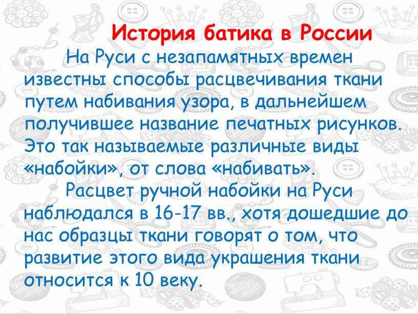 История батика в России На Руси с незапамятных времен известны способы расцвечивания ткани путем набивания узора, в дальнейшем получившее название печатных рисунков