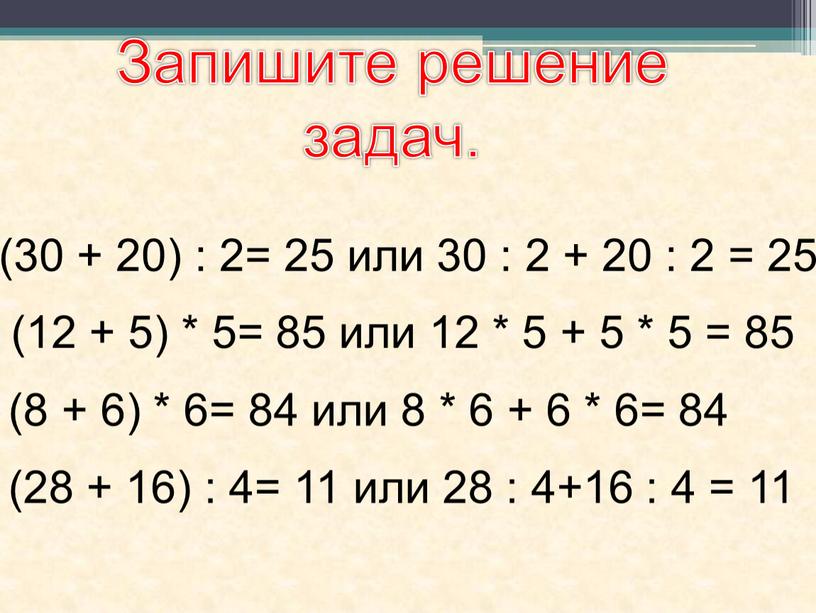 Запишите решение задач. (30 + 20) : 2= 25 или 30 : 2 + 20 : 2 = 25 (12 + 5) * 5= 85…