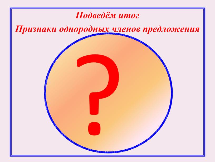 Подведём итог Признаки однородных членов предложения ?