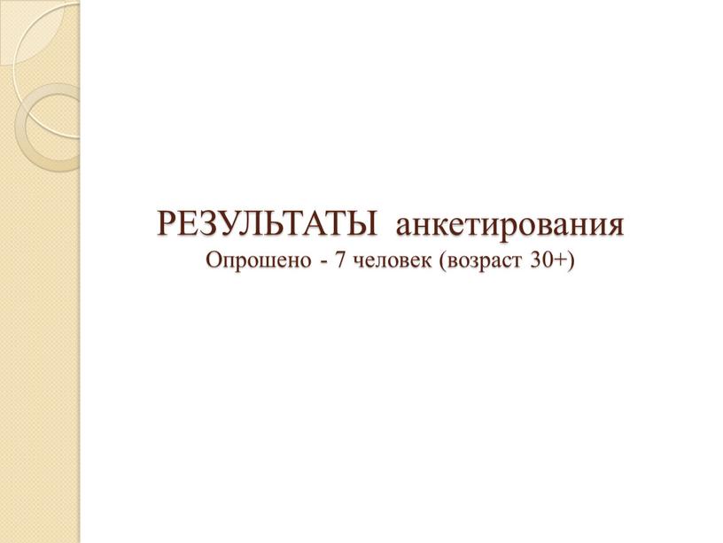 РЕЗУЛЬТАТЫ анкетирования Опрошено - 7 человек (возраст 30+)